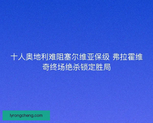 十人奥地利难阻塞尔维亚保级 弗拉霍维奇终场绝杀锁定胜局