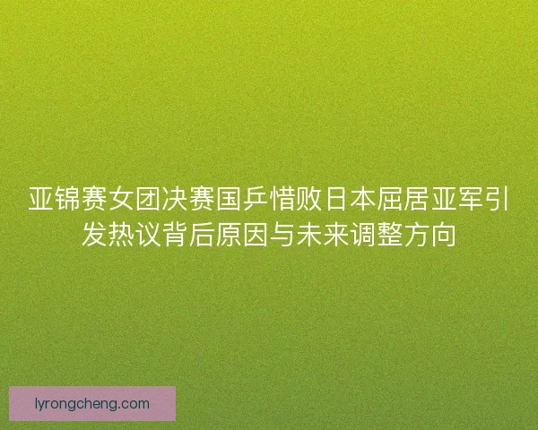 亚锦赛女团决赛国乒惜败日本屈居亚军引发热议背后原因与未来调整方向