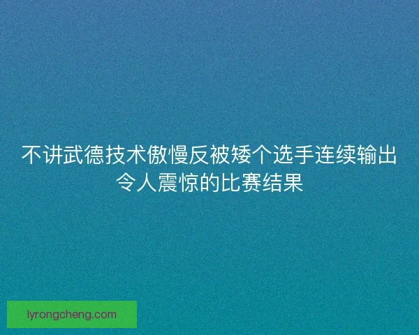 不讲武德技术傲慢反被矮个选手连续输出令人震惊的比赛结果