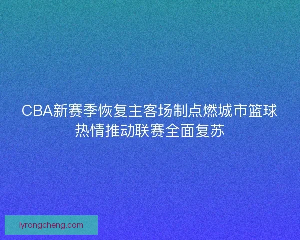 CBA新赛季恢复主客场制点燃城市篮球热情推动联赛全面复苏