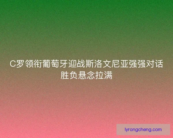 C罗领衔葡萄牙迎战斯洛文尼亚强强对话胜负悬念拉满