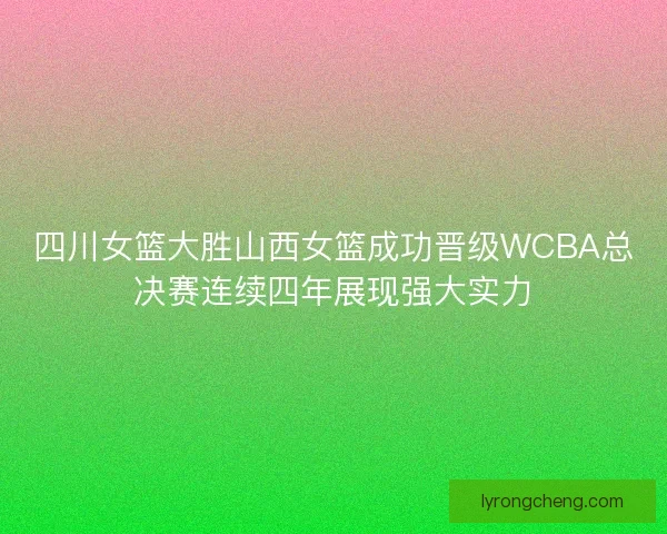四川女篮大胜山西女篮成功晋级WCBA总决赛连续四年展现强大实力