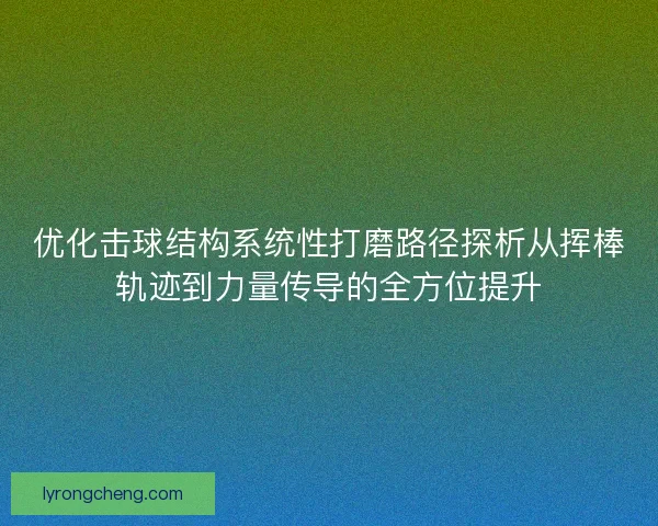 优化击球结构系统性打磨路径探析从挥棒轨迹到力量传导的全方位提升