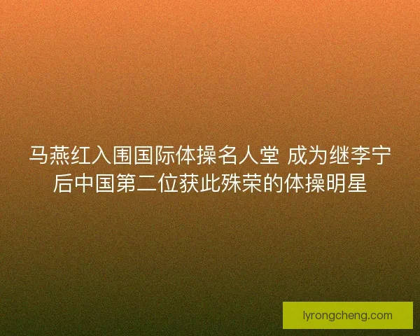 马燕红入围国际体操名人堂 成为继李宁后中国第二位获此殊荣的体操明星