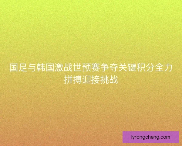 国足与韩国激战世预赛争夺关键积分全力拼搏迎接挑战